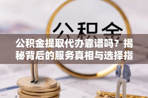 温县公积金提取代办靠谱吗？揭秘背后的服务真相与选择指南