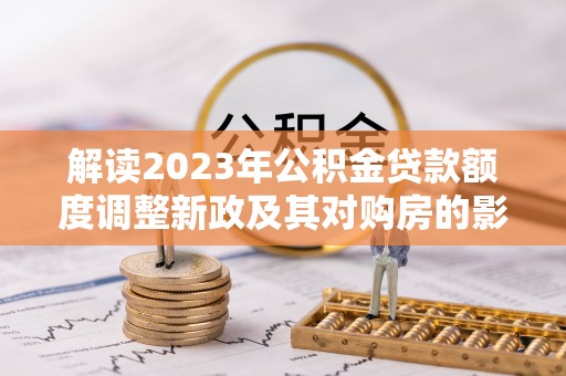 温县解读2023年公积金贷款额度调整新政及其对购房的影响