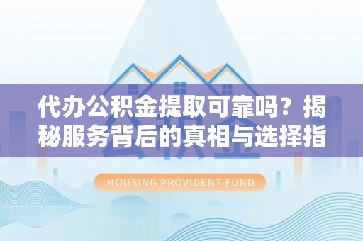 温县代办公积金提取可靠吗？揭秘服务背后的真相与选择指南
