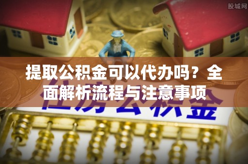 温县提取公积金可以代办吗？全面解析流程与注意事项