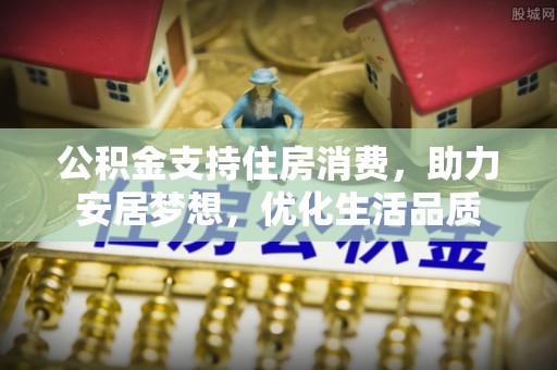 温县公积金支持住房消费，助力安居梦想，优化生活品质