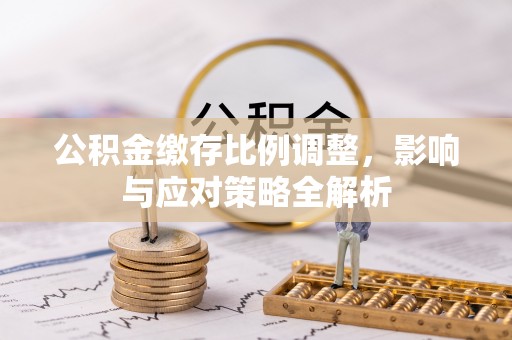 温县公积金缴存比例调整，影响与应对策略全解析