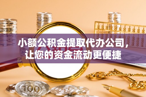 温县小额公积金提取代办公司，让您的资金流动更便捷