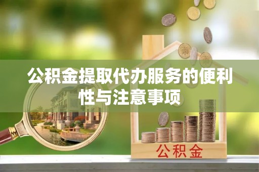 温县公积金提取代办服务的便利性与注意事项