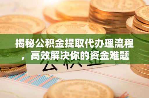温县揭秘公积金提取代办理流程，高效解决你的资金难题