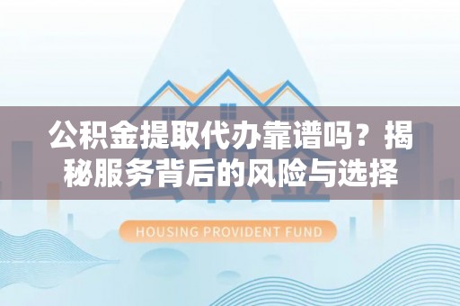 温县公积金提取代办靠谱吗？揭秘服务背后的风险与选择