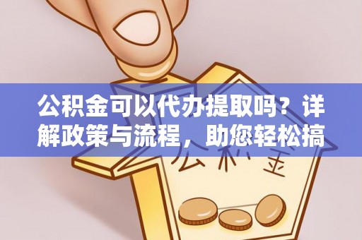温县公积金可以代办提取吗？详解政策与流程，助您轻松搞定！