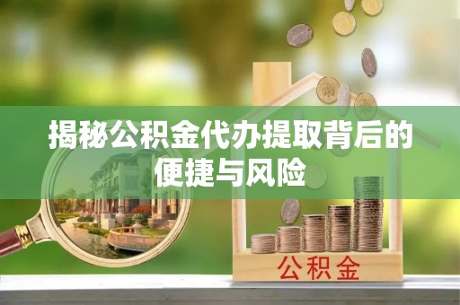 温县揭秘公积金代办提取背后的便捷与风险