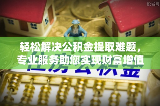 温县轻松解决公积金提取难题，专业服务助您实现财富增值——代办公积金提取