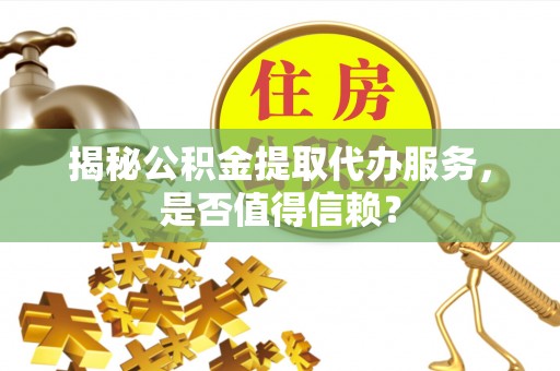 温县揭秘公积金提取代办服务，是否值得信赖？