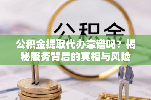 温县公积金提取代办靠谱吗？揭秘服务背后的真相与风险