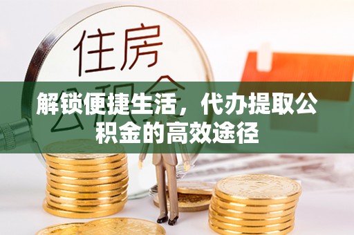 温县解锁便捷生活，代办提取公积金的高效途径