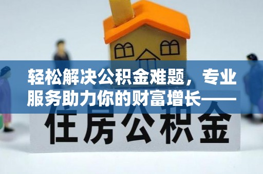 温县轻松解决公积金难题，专业服务助力你的财富增长——代办公积金提取