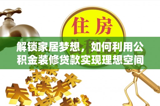 温县解锁家居梦想，如何利用公积金装修贷款实现理想空间