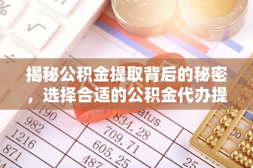 温县揭秘公积金提取背后的秘密，选择合适的公积金代办提取公司是关键