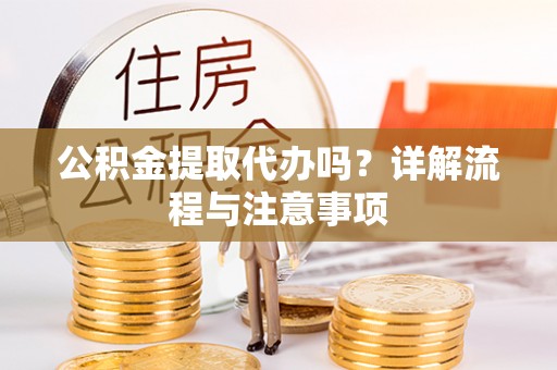 温县公积金提取代办吗？详解流程与注意事项