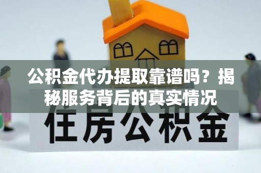 温县公积金代办提取靠谱吗？揭秘服务背后的真实情况