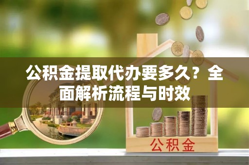 温县公积金提取代办要多久？全面解析流程与时效