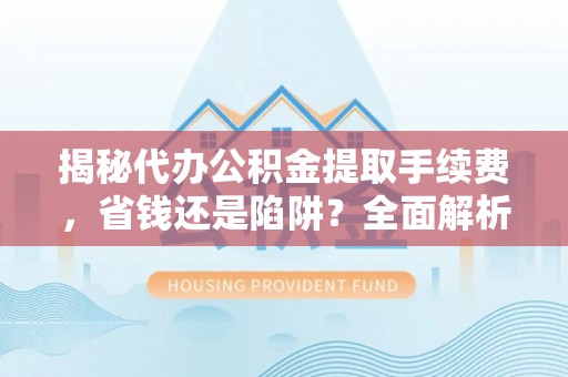 温县揭秘代办公积金提取手续费，省钱还是陷阱？全面解析与避坑指南