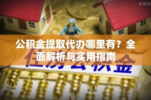 温县公积金提取代办哪里有？全面解析与实用指南