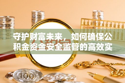 温县守护财富未来，如何确保公积金资金安全监管的高效实施