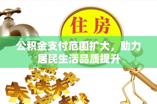 温县公积金支付范围扩大，助力居民生活品质提升