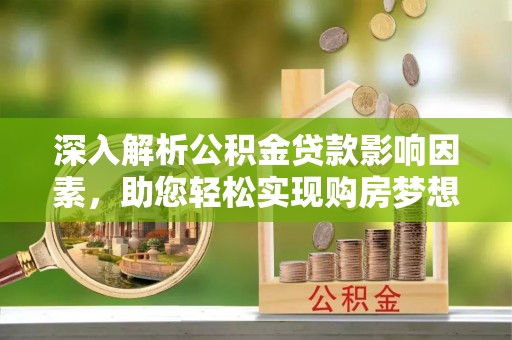 温县深入解析公积金贷款影响因素，助您轻松实现购房梦想