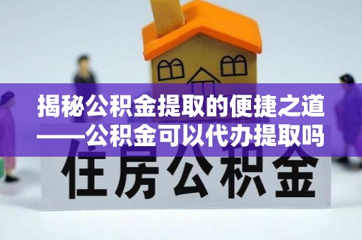 温县揭秘公积金提取的便捷之道——公积金可以代办提取吗？