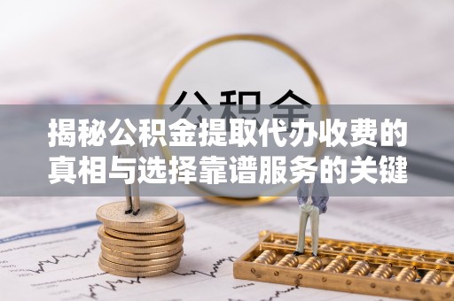 温县揭秘公积金提取代办收费的真相与选择靠谱服务的关键