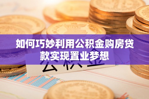 温县如何巧妙利用公积金购房贷款实现置业梦想