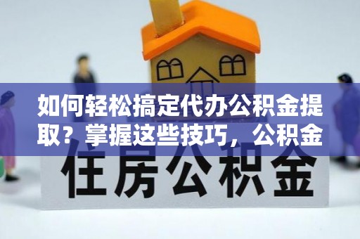 温县如何轻松搞定代办公积金提取？掌握这些技巧，公积金到手不是梦！