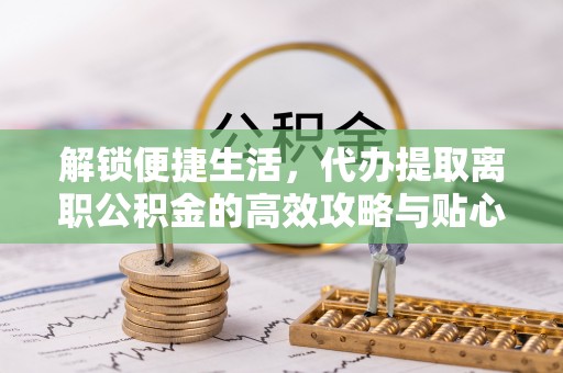温县解锁便捷生活，代办提取离职公积金的高效攻略与贴心建议