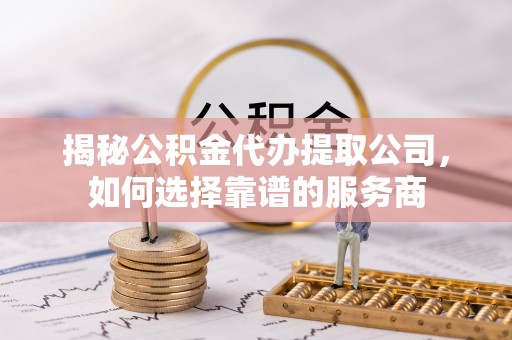温县揭秘公积金代办提取公司，如何选择靠谱的服务商