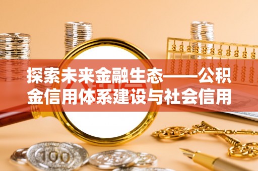 温县探索未来金融生态——公积金信用体系建设与社会信用体系的深度融合