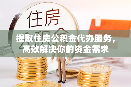 温县提取住房公积金代办服务，高效解决你的资金需求