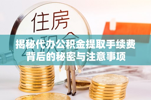 温县揭秘代办公积金提取手续费背后的秘密与注意事项