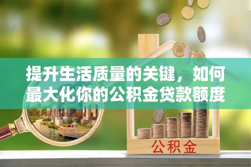 温县提升生活质量的关键，如何最大化你的公积金贷款额度