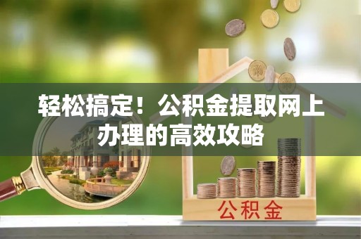 温县轻松搞定！公积金提取网上办理的高效攻略