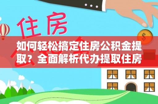 温县如何轻松搞定住房公积金提取？全面解析代办提取住房公积金流程