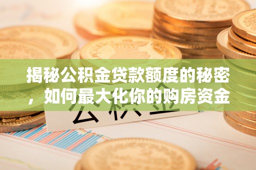 温县揭秘公积金贷款额度的秘密，如何最大化你的购房资金