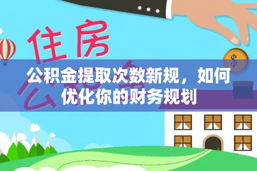 温县公积金提取次数新规，如何优化你的财务规划