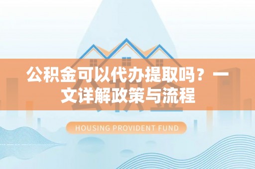 温县公积金可以代办提取吗？一文详解政策与流程