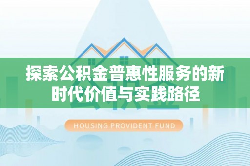 温县探索公积金普惠性服务的新时代价值与实践路径