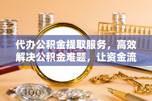 温县代办公积金提取服务，高效解决公积金难题，让资金流动更自由