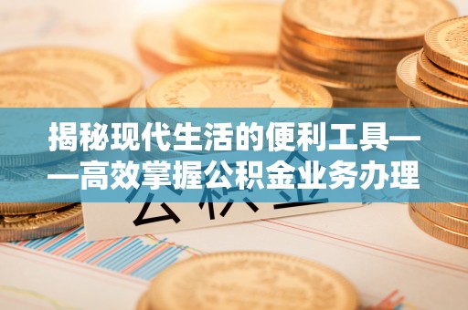 温县揭秘现代生活的便利工具——高效掌握公积金业务办理流程的关键步骤