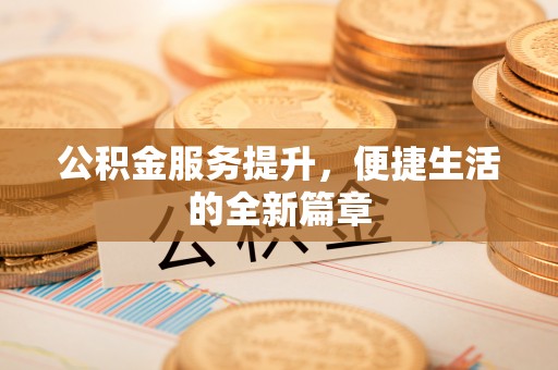 温县公积金服务提升，便捷生活的全新篇章