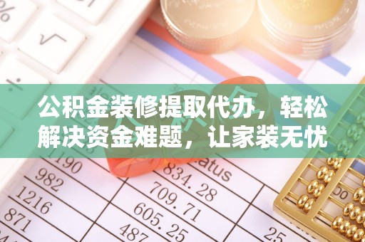 温县公积金装修提取代办，轻松解决资金难题，让家装无忧