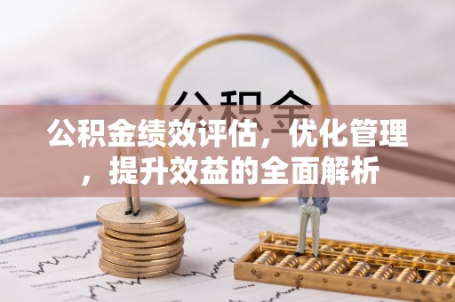 温县公积金绩效评估，优化管理，提升效益的全面解析