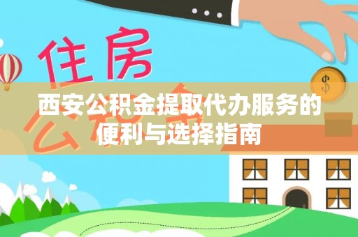 温县西安公积金提取代办服务的便利与选择指南