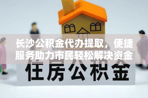 温县长沙公积金代办提取，便捷服务助力市民轻松解决资金需求